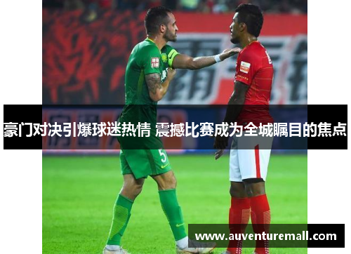 豪门对决引爆球迷热情 震撼比赛成为全城瞩目的焦点