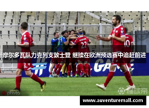 摩尔多瓦队力克列支敦士登 继续在欧洲预选赛中追赶前进