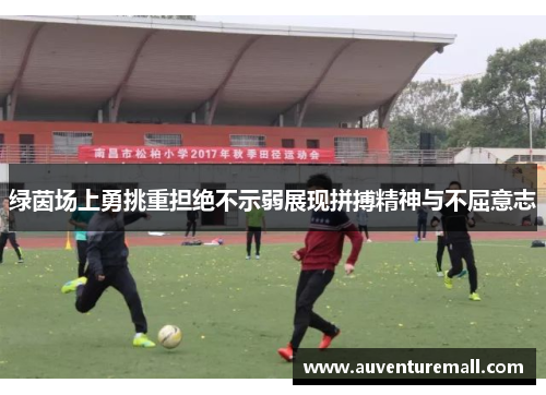 绿茵场上勇挑重担绝不示弱展现拼搏精神与不屈意志