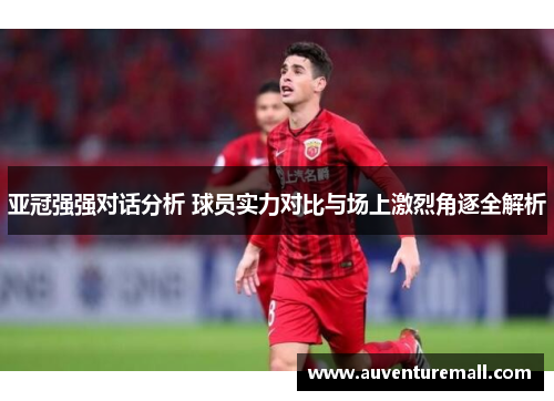 亚冠强强对话分析 球员实力对比与场上激烈角逐全解析