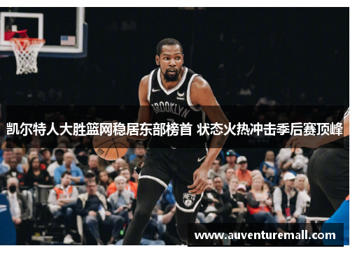 凯尔特人大胜篮网稳居东部榜首 状态火热冲击季后赛顶峰