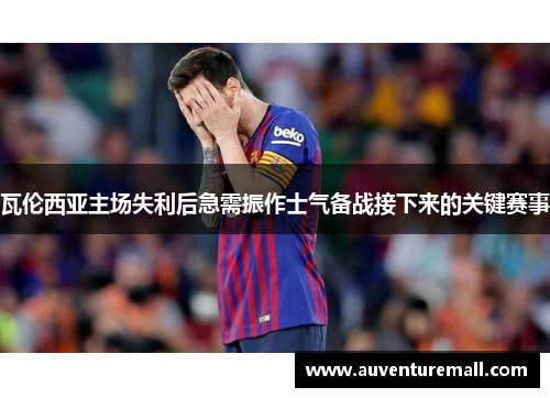 瓦伦西亚主场失利后急需振作士气备战接下来的关键赛事