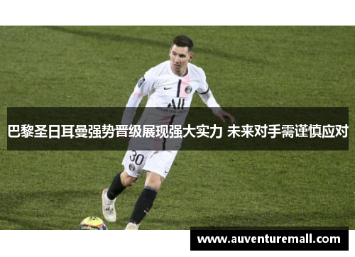 巴黎圣日耳曼强势晋级展现强大实力 未来对手需谨慎应对