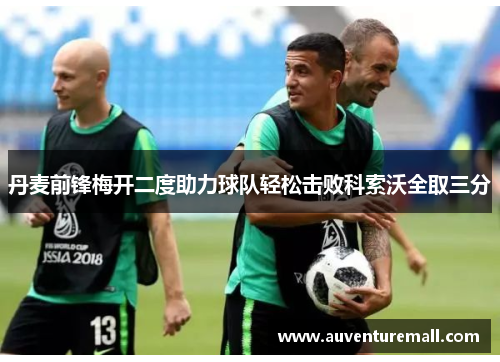 丹麦前锋梅开二度助力球队轻松击败科索沃全取三分