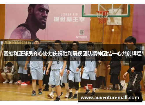 塞维利亚球员齐心协力庆祝胜利展现团队精神团结一心共创辉煌