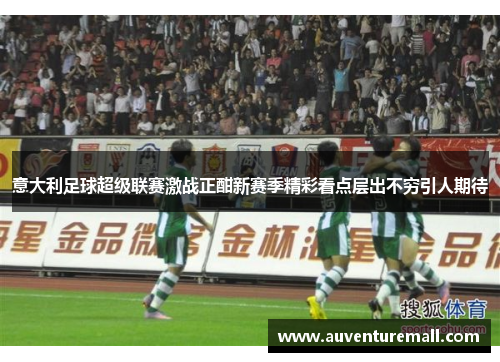 意大利足球超级联赛激战正酣新赛季精彩看点层出不穷引人期待