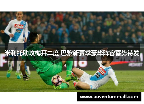 米利托助攻梅开二度 巴黎新赛季豪华阵容蓄势待发