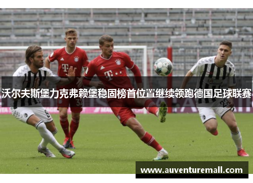 沃尔夫斯堡力克弗赖堡稳固榜首位置继续领跑德国足球联赛