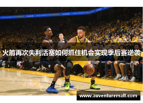 火箭再次失利活塞如何抓住机会实现季后赛逆袭