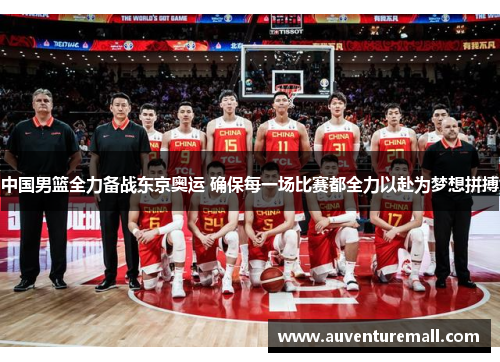 中国男篮全力备战东京奥运 确保每一场比赛都全力以赴为梦想拼搏