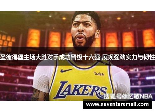 圣彼得堡主场大胜对手成功晋级十六强 展现强劲实力与韧性